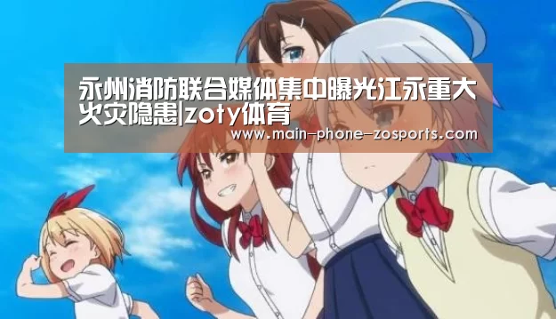 永州消防联合媒体集中曝光江永重大火灾隐患|zoty体育(图1) 中欧体育平台