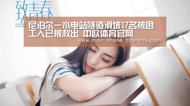 尼泊尔一水电站隧道滑坡17名被困工人已被救出_中欧体育官网(图3) zoty体育