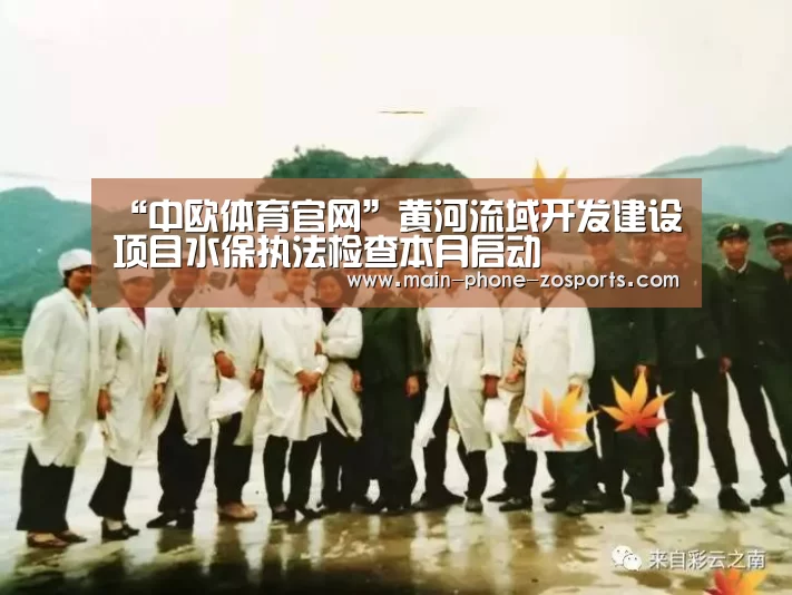 “中欧体育官网”黄河流域开发建设项目水保执法检查本月启动(图3) 中欧体育平台