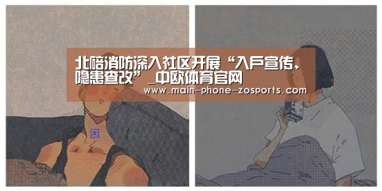 北碚消防深入社区开展“入户宣传、隐患查改”_中欧体育官网(图1) 中欧体育