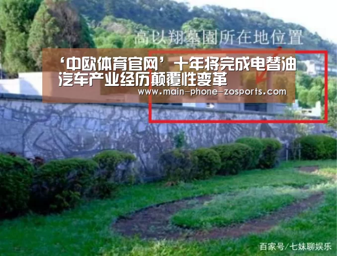 ‘中欧体育官网’十年将完成电替油 汽车产业经历颠覆性变革(图3) 中欧体育官网