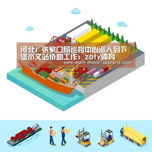 河北:张家口局巡检中心派人到下堡水文站协助工作:zoty体育(图1) 中欧体育平台