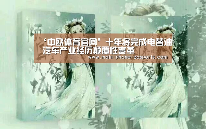 ‘中欧体育官网’十年将完成电替油 汽车产业经历颠覆性变革(图1) zoty体育