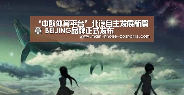 ‘中欧体育平台’北汽自主发展新篇章 BEIJING品牌正式发布(图3) 中欧体育官网