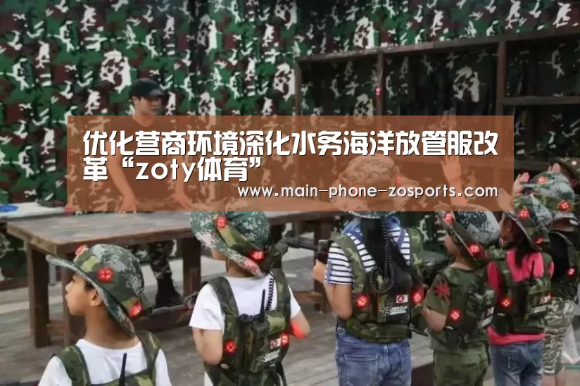 优化营商环境深化水务海洋放管服改革“zoty体育”(图4) 中欧体育官网